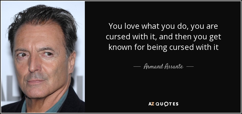 You love what you do, you are cursed with it, and then you get known for being cursed with it - Armand Assante