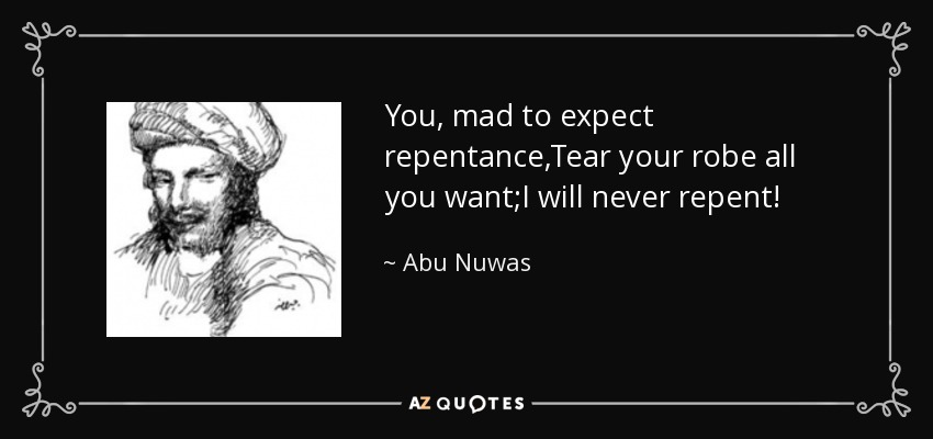 You, mad to expect repentance,Tear your robe all you want;I will never repent! - Abu Nuwas