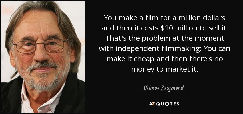 You make a film for a million dollars and then it costs $10 million to sell it. That's the problem at the moment with independent filmmaking: You can make it cheap and then there's no money to market it. - Vilmos Zsigmond