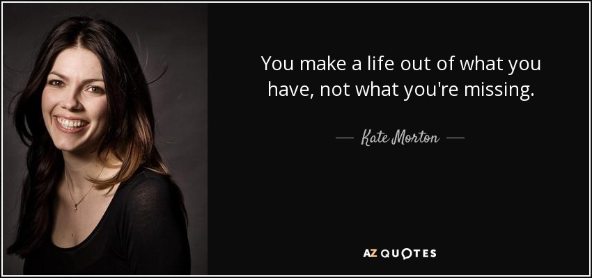 You make a life out of what you have, not what you're missing. - Kate Morton