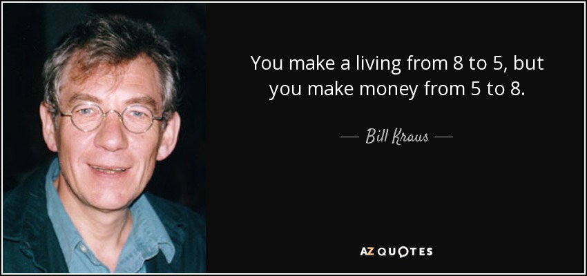 You make a living from 8 to 5, but you make money from 5 to 8. - Bill Kraus