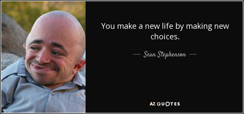 You make a new life by making new choices. - Sean Stephenson