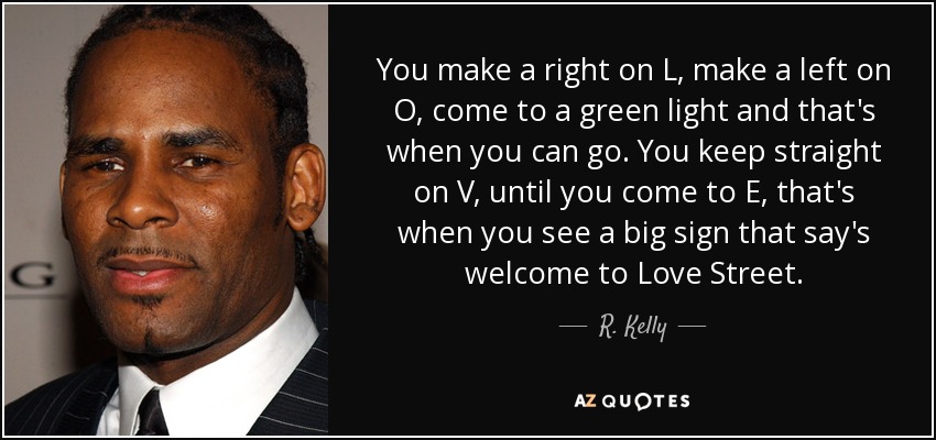You make a right on L, make a left on O, come to a green light and that's when you can go. You keep straight on V, until you come to E, that's when you see a big sign that say's welcome to Love Street. - R. Kelly