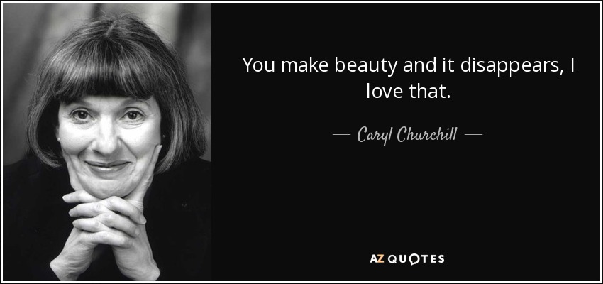 You make beauty and it disappears, I love that. - Caryl Churchill