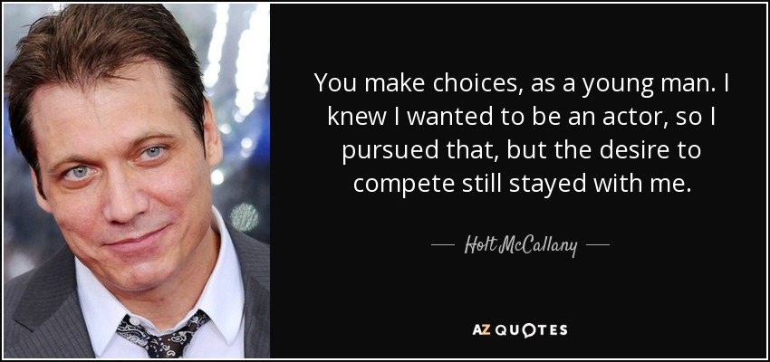 You make choices, as a young man. I knew I wanted to be an actor, so I pursued that, but the desire to compete still stayed with me. - Holt McCallany