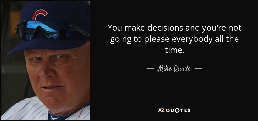 You make decisions and you're not going to please everybody all the time. - Mike Quade
