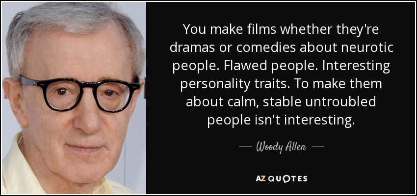 You make films whether they're dramas or comedies about neurotic people. Flawed people. Interesting personality traits. To make them about calm, stable untroubled people isn't interesting. - Woody Allen