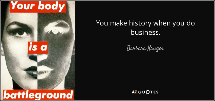 You make history when you do business. - Barbara Kruger