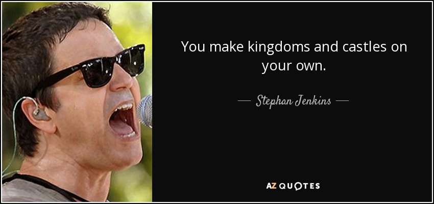 You make kingdoms and castles on your own. - Stephan Jenkins