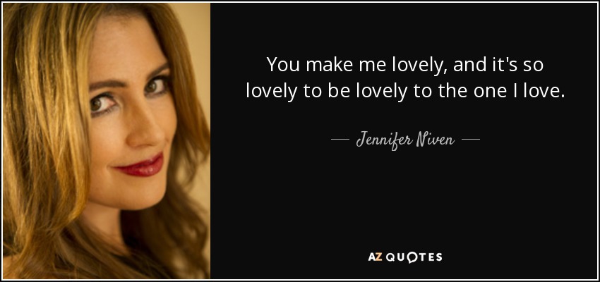 You make me lovely, and it's so lovely to be lovely to the one I love. - Jennifer Niven