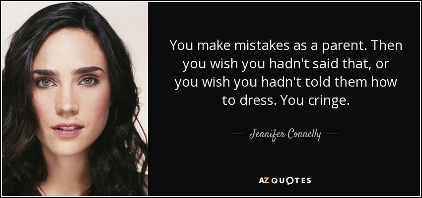 You make mistakes as a parent. Then you wish you hadn't said that, or you wish you hadn't told them how to dress. You cringe. - Jennifer Connelly