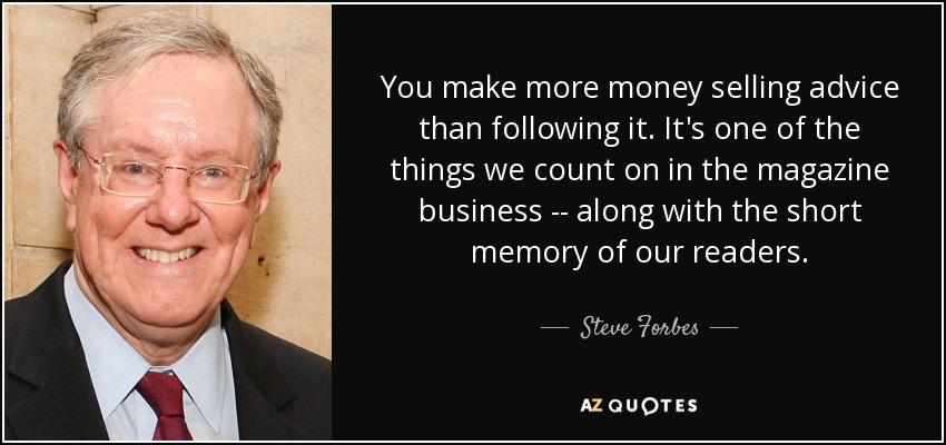 You make more money selling advice than following it. It's one of the things we count on in the magazine business -- along with the short memory of our readers. - Steve Forbes