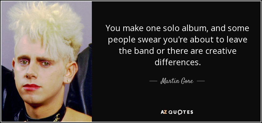 You make one solo album, and some people swear you're about to leave the band or there are creative differences. - Martin Gore