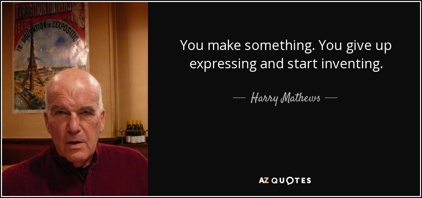 You make something. You give up expressing and start inventing. - Harry Mathews