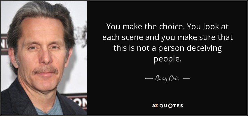 You make the choice. You look at each scene and you make sure that this is not a person deceiving people. - Gary Cole