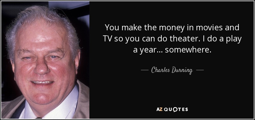 You make the money in movies and TV so you can do theater. I do a play a year... somewhere. - Charles Durning