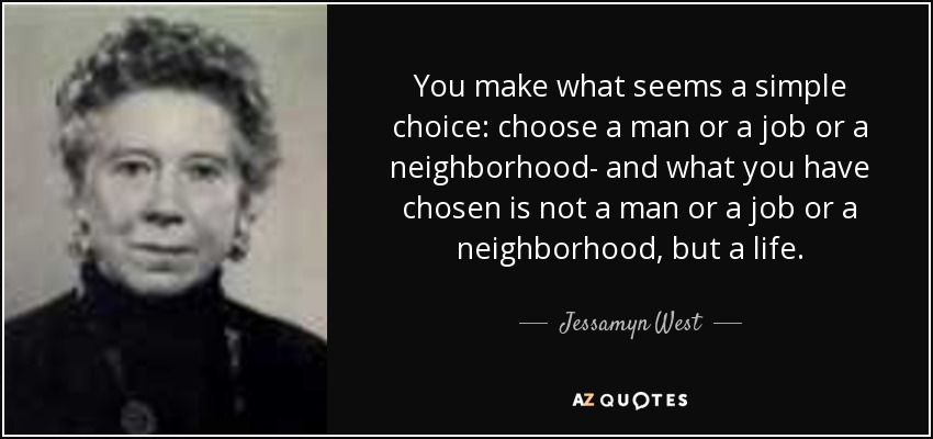 You make what seems a simple choice: choose a man or a job or a neighborhood- and what you have chosen is not a man or a job or a neighborhood, but a life. - Jessamyn West