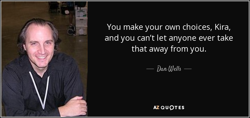 You make your own choices, Kira, and you can’t let anyone ever take that away from you. - Dan Wells