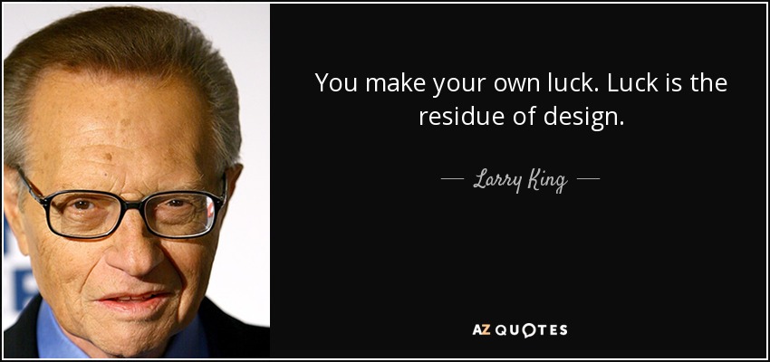 You make your own luck. Luck is the residue of design. - Larry King