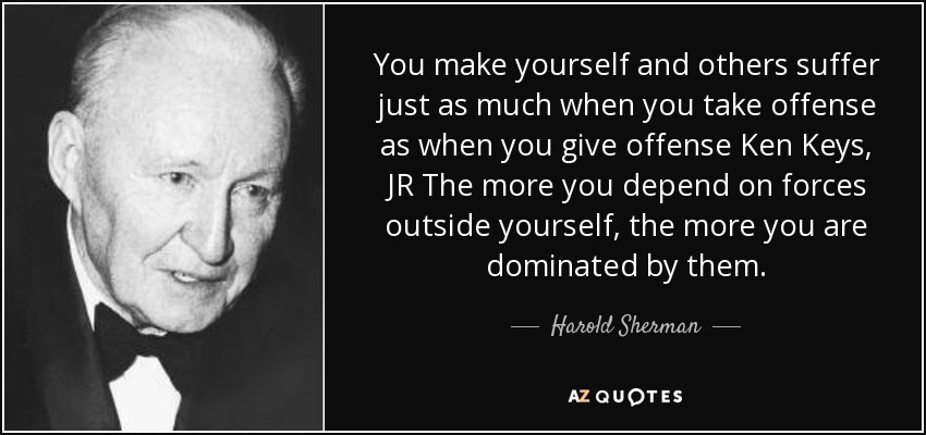 You make yourself and others suffer just as much when you take offense as when you give offense Ken Keys, JR The more you depend on forces outside yourself, the more you are dominated by them. - Harold Sherman