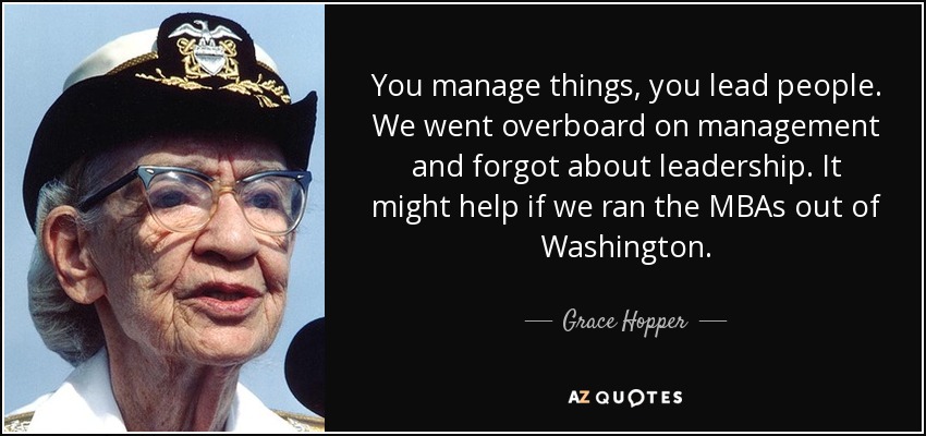 You manage things, you lead people. We went overboard on management and forgot about leadership. It might help if we ran the MBAs out of Washington. - Grace Hopper