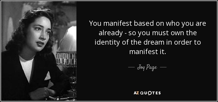 You manifest based on who you are already - so you must own the identity of the dream in order to manifest it. - Joy Page