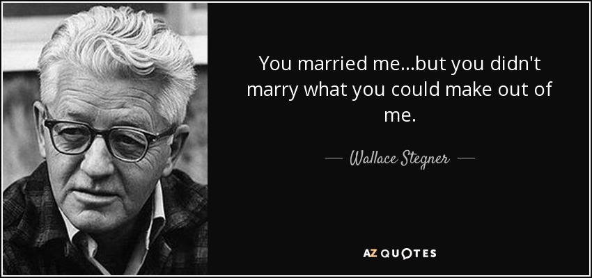 You married me...but you didn't marry what you could make out of me. - Wallace Stegner