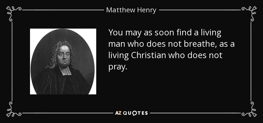 You may as soon find a living man who does not breathe, as a living Christian who does not pray. - Matthew Henry