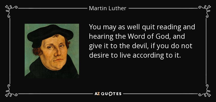 You may as well quit reading and hearing the Word of God, and give it to the devil, if you do not desire to live according to it. - Martin Luther