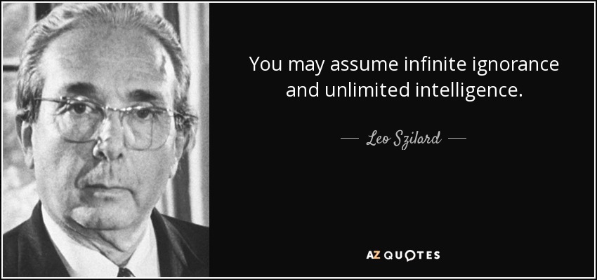 You may assume infinite ignorance and unlimited intelligence. - Leo Szilard