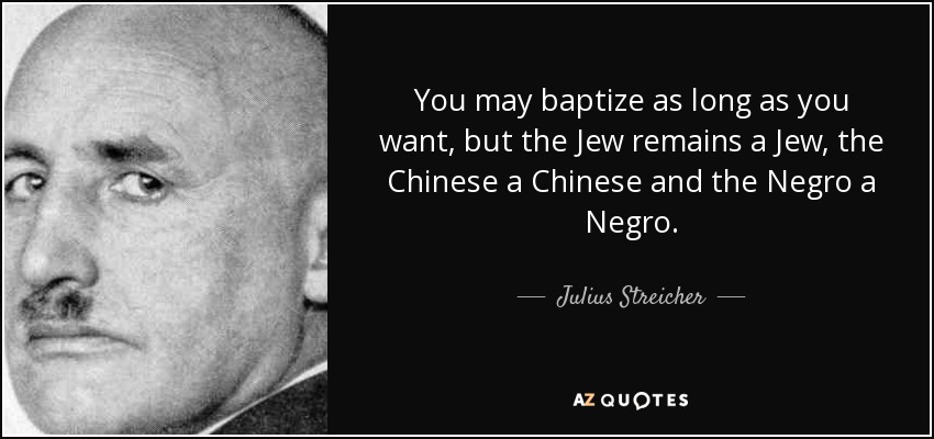 You may baptize as long as you want, but the Jew remains a Jew, the Chinese a Chinese and the Negro a Negro. - Julius Streicher