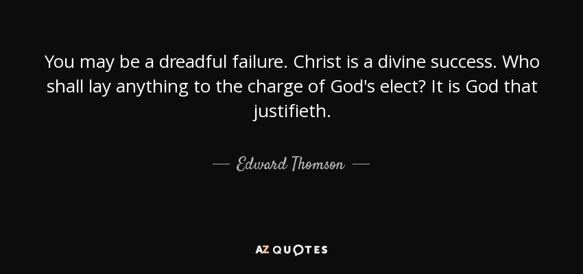 You may be a dreadful failure. Christ is a divine success. Who shall lay anything to the charge of God's elect? It is God that justifieth. - Edward Thomson