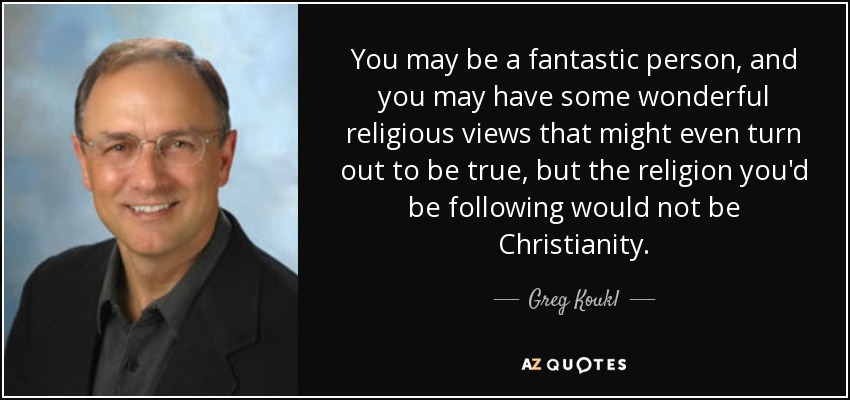 You may be a fantastic person, and you may have some wonderful religious views that might even turn out to be true, but the religion you'd be following would not be Christianity. - Greg Koukl