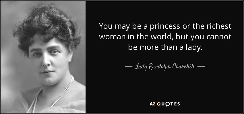You may be a princess or the richest woman in the world, but you cannot be more than a lady. - Lady Randolph Churchill