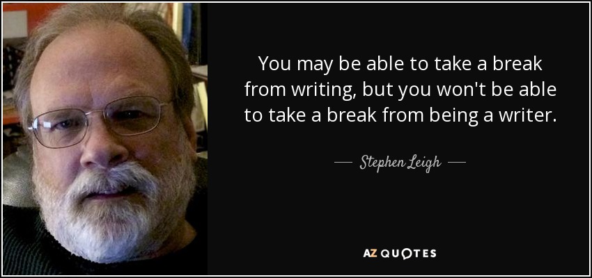 You may be able to take a break from writing, but you won't be able to take a break from being a writer. - Stephen Leigh