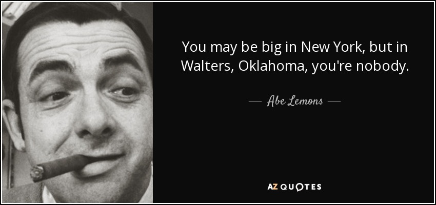 You may be big in New York, but in Walters, Oklahoma, you're nobody. - Abe Lemons