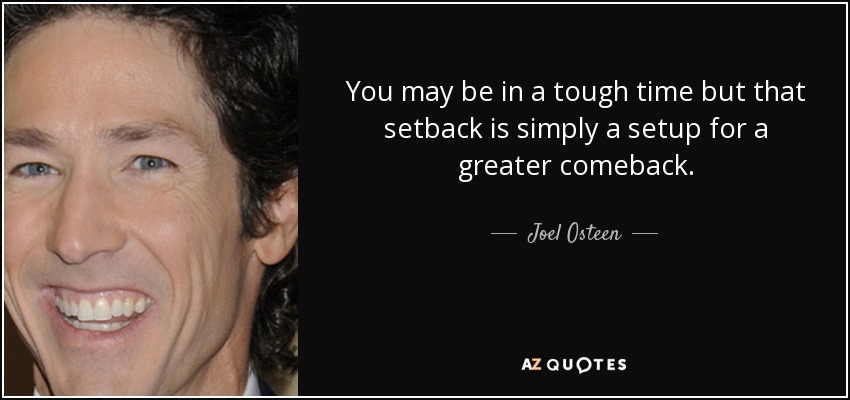 You may be in a tough time but that setback is simply a setup for a greater comeback. - Joel Osteen