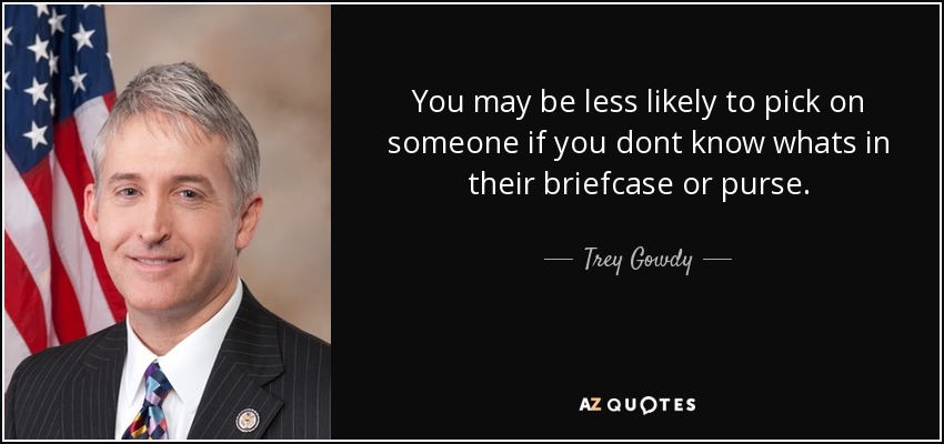 You may be less likely to pick on someone if you dont know whats in their briefcase or purse. - Trey Gowdy