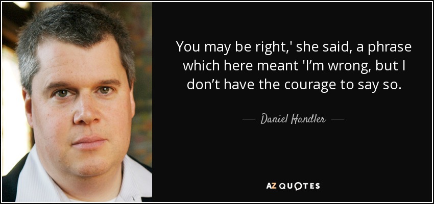 You may be right,' she said, a phrase which here meant 'I’m wrong, but I don’t have the courage to say so. - Daniel Handler