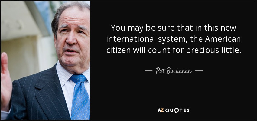 You may be sure that in this new international system, the American citizen will count for precious little. - Pat Buchanan