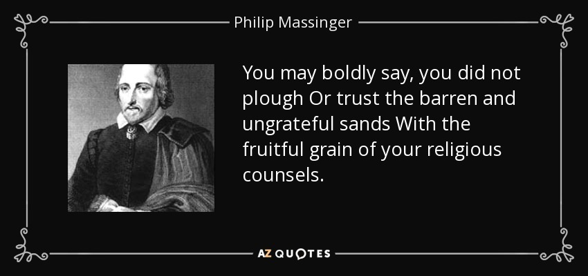 You may boldly say, you did not plough Or trust the barren and ungrateful sands With the fruitful grain of your religious counsels. - Philip Massinger