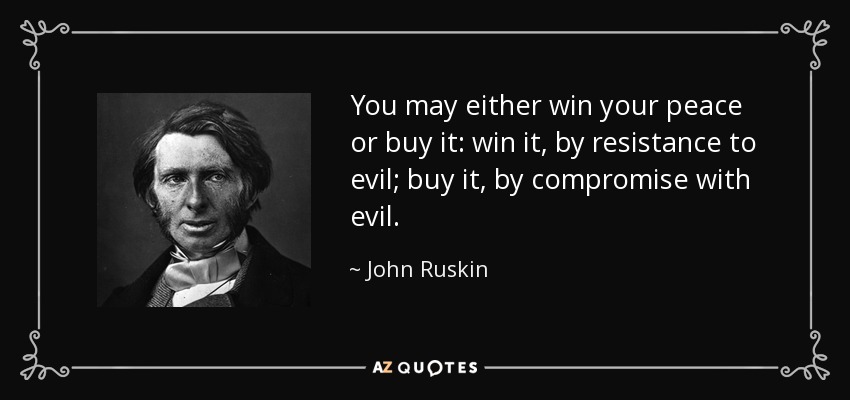 You may either win your peace or buy it: win it, by resistance to evil; buy it, by compromise with evil. - John Ruskin