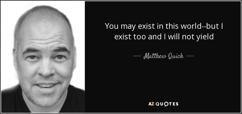 You may exist in this world--but I exist too and I will not yield - Matthew Quick