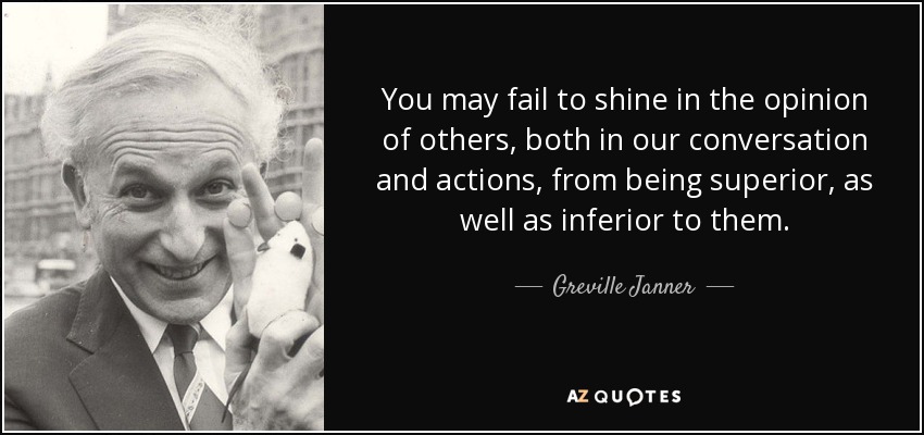 You may fail to shine in the opinion of others, both in our conversation and actions, from being superior, as well as inferior to them. - Greville Janner, Baron Janner of Braunstone