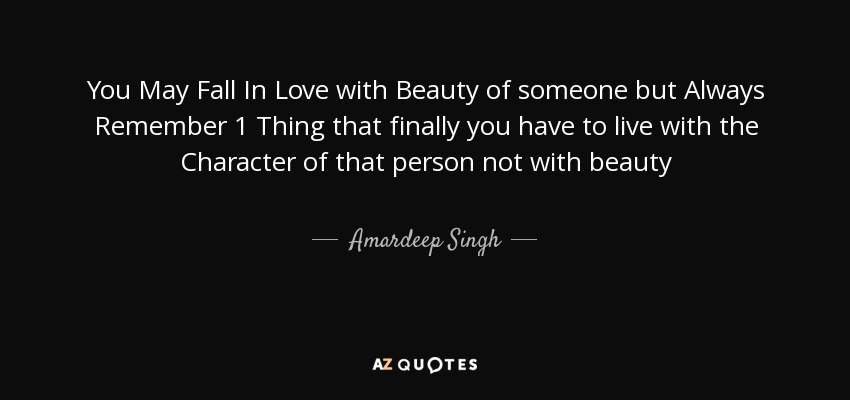 You May Fall In Love with Beauty of someone but Always Remember 1 Thing that finally you have to live with the Character of that person not with beauty - Amardeep Singh