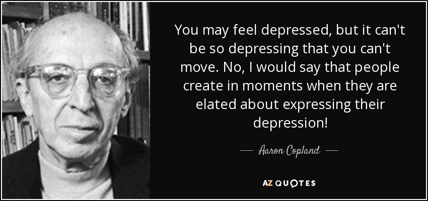 You may feel depressed, but it can't be so depressing that you can't move. No, I would say that people create in moments when they are elated about expressing their depression! - Aaron Copland