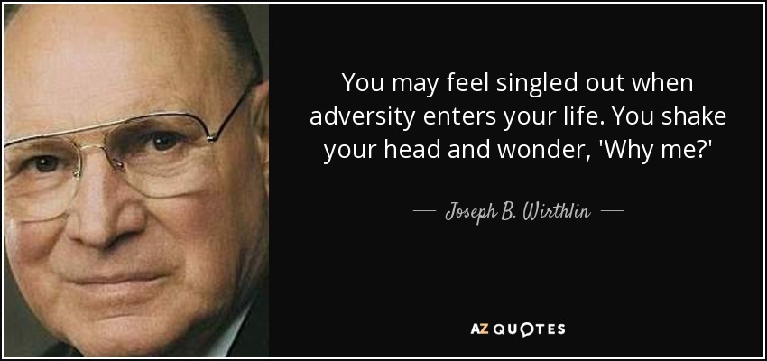 You may feel singled out when adversity enters your life. You shake your head and wonder, 'Why me?' - Joseph B. Wirthlin