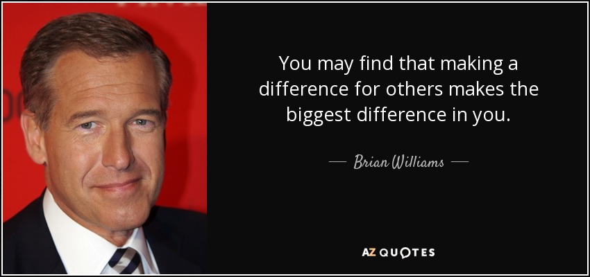 You may find that making a difference for others makes the biggest difference in you. - Brian Williams