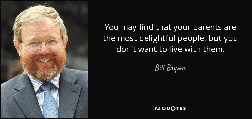 You may find that your parents are the most delightful people, but you don't want to live with them. - Bill Bryson