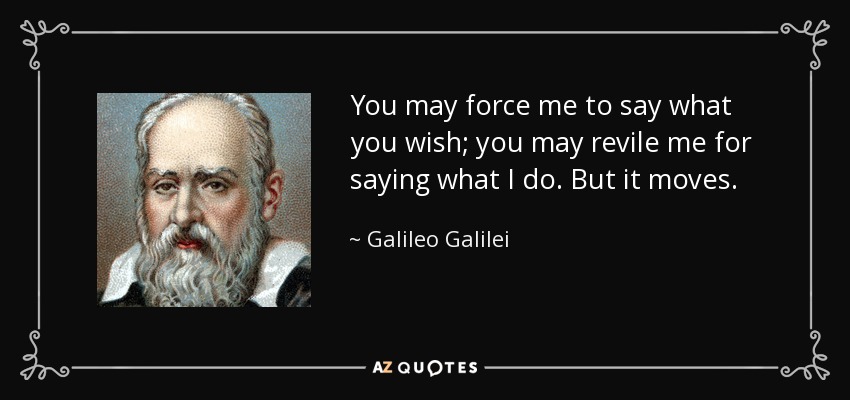 You may force me to say what you wish; you may revile me for saying what I do. But it moves. - Galileo Galilei